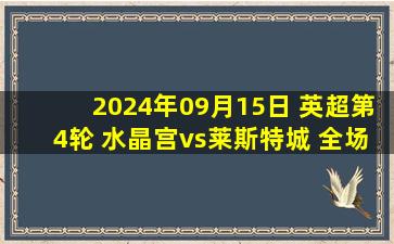 2024年09月15日 英超第4轮 水晶宫vs莱斯特城 全场录像